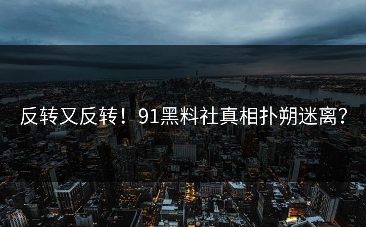 反转又反转！91黑料社真相扑朔迷离？