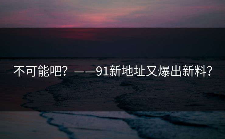 不可能吧？——91新地址又爆出新料？