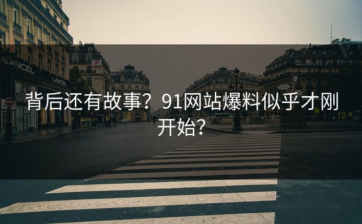 背后还有故事？91网站爆料似乎才刚开始？