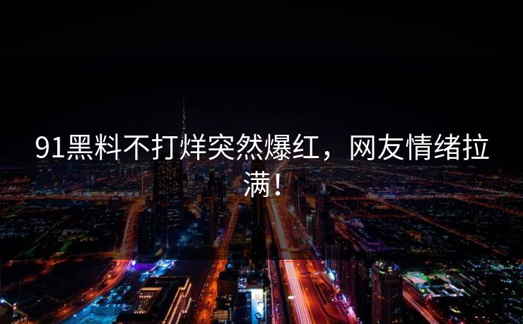 91黑料不打烊突然爆红，网友情绪拉满！