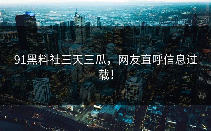 91黑料社三天三瓜，网友直呼信息过载！