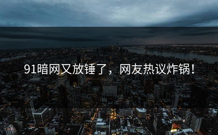 91暗网又放锤了，网友热议炸锅！