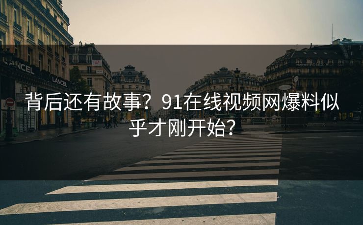 背后还有故事？91在线视频网爆料似乎才刚开始？
