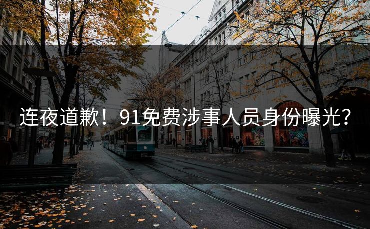 连夜道歉！91免费涉事人员身份曝光？