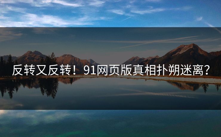 反转又反转！91网页版真相扑朔迷离？