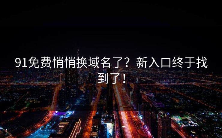 91免费悄悄换域名了？新入口终于找到了！