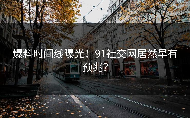爆料时间线曝光！91社交网居然早有预兆？