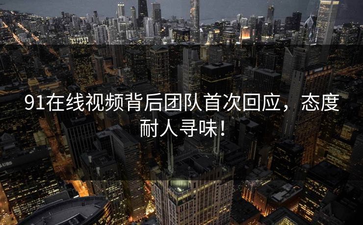 91在线视频背后团队首次回应，态度耐人寻味！