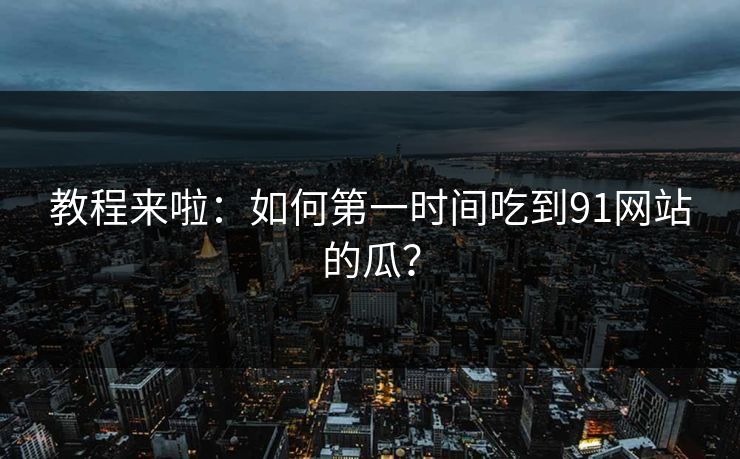 教程来啦：如何第一时间吃到91网站的瓜？