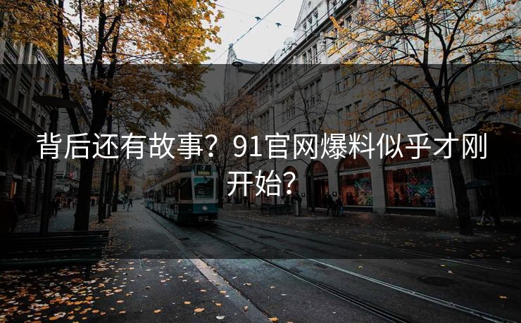 背后还有故事？91官网爆料似乎才刚开始？