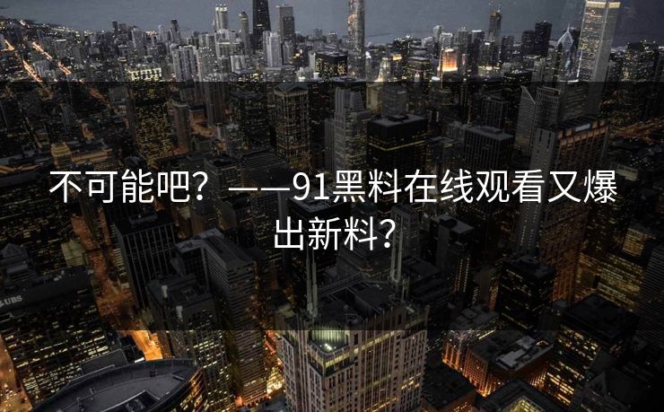 不可能吧？——91黑料在线观看又爆出新料？