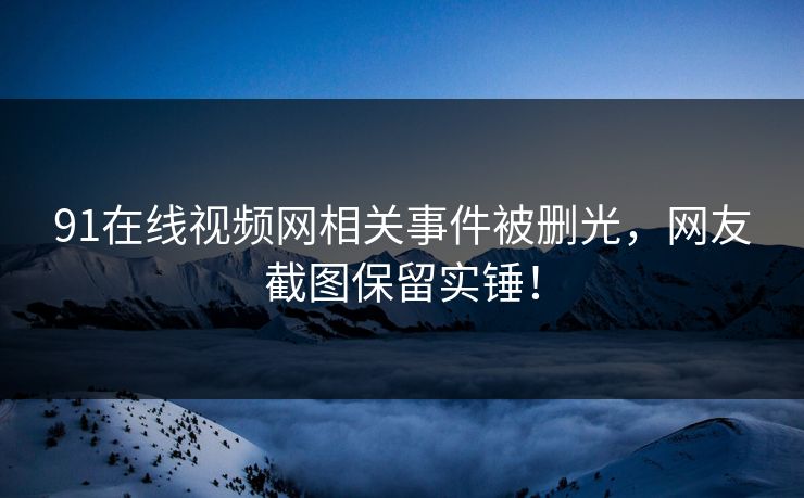 91在线视频网相关事件被删光，网友截图保留实锤！
