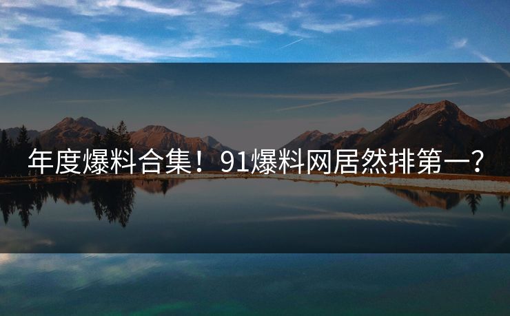 年度爆料合集！91爆料网居然排第一？