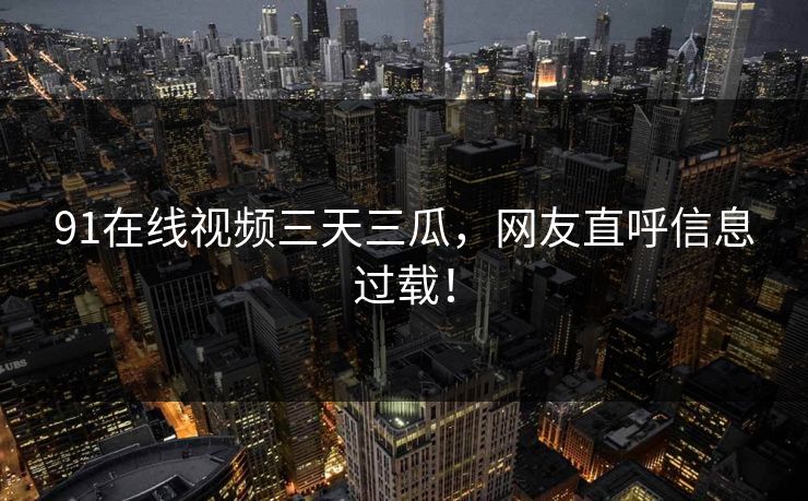 91在线视频三天三瓜，网友直呼信息过载！