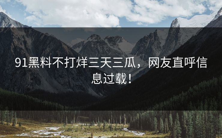 91黑料不打烊三天三瓜，网友直呼信息过载！