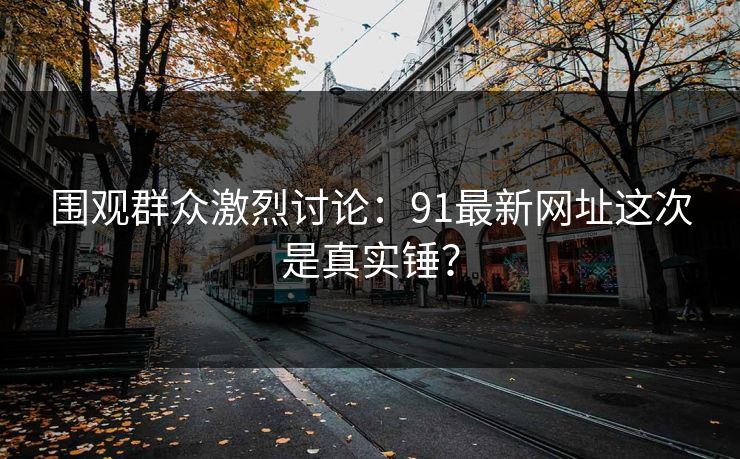 围观群众激烈讨论:91最新网址这次是真实锤?