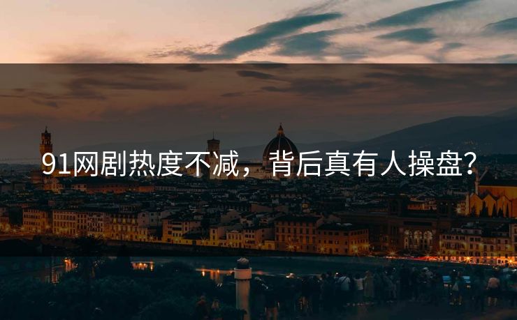 91网剧热度不减,背后真有人操盘?