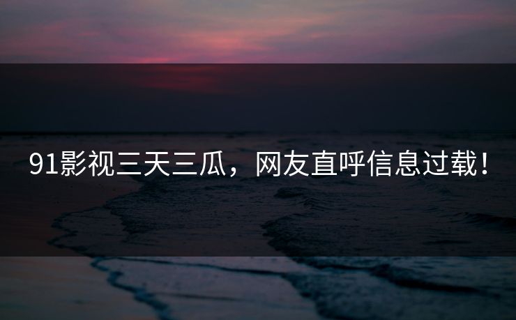 91影视三天三瓜,网友直呼信息过载!