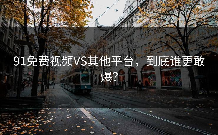 91免费视频VS其他平台,到底谁更敢爆?