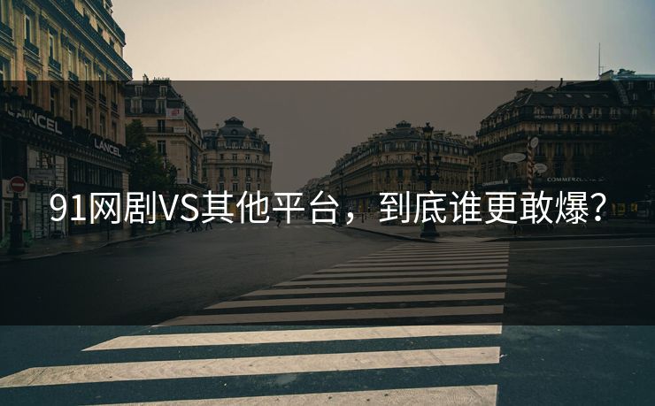91网剧VS其他平台，到底谁更敢爆？