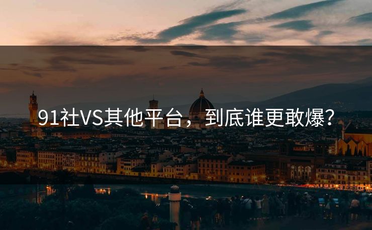 91社VS其他平台，到底谁更敢爆？