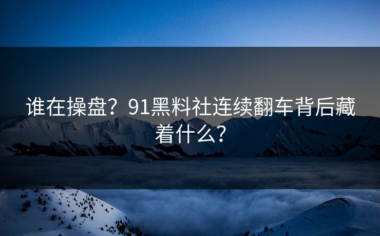谁在操盘？91黑料社连续翻车背后藏着什么？