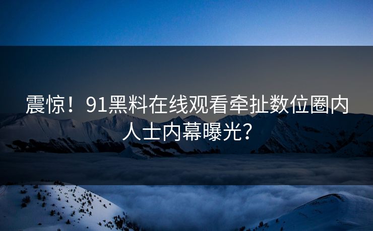 震惊！91黑料在线观看牵扯数位圈内人士内幕曝光？