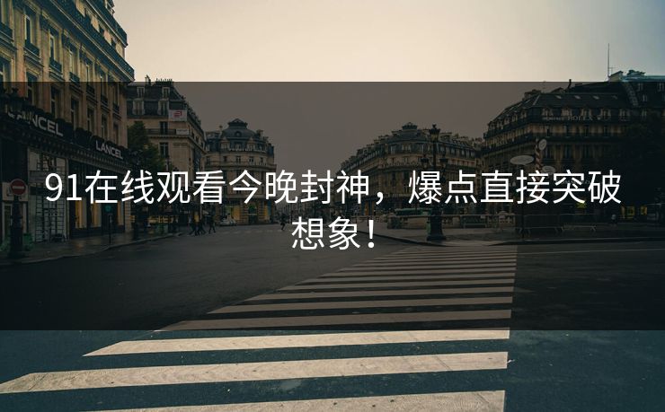 91在线观看今晚封神，爆点直接突破想象！