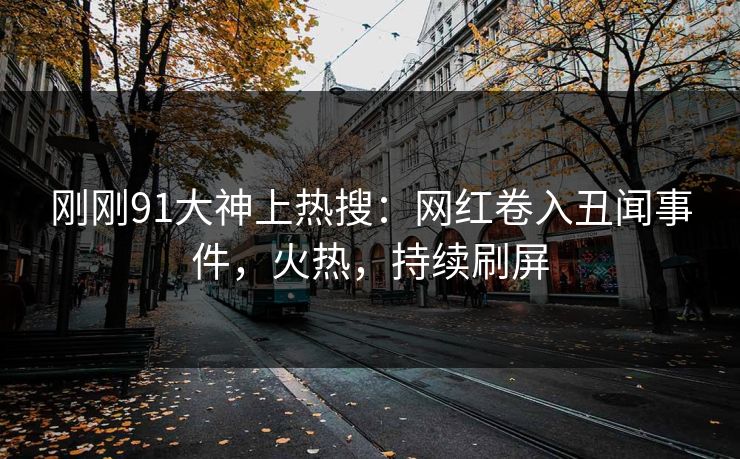 刚刚91大神上热搜：网红卷入丑闻事件，火热，持续刷屏