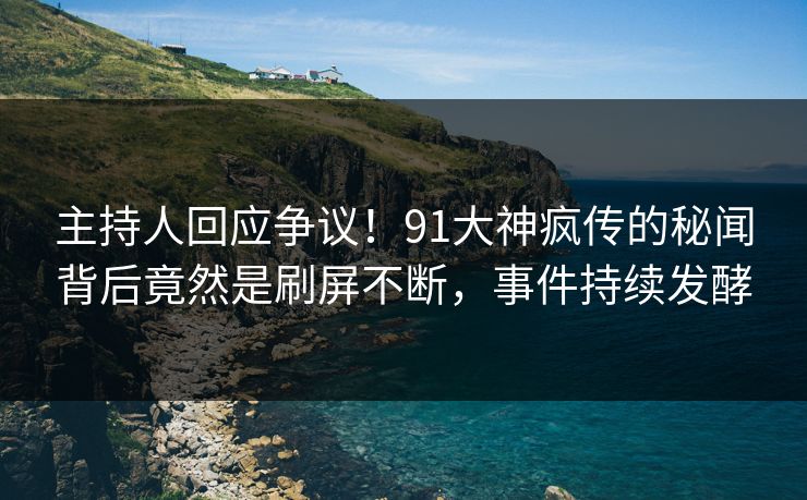主持人回应争议！91大神疯传的秘闻背后竟然是刷屏不断，事件持续发酵