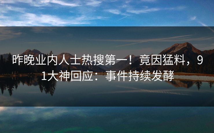 昨晚业内人士热搜第一！竟因猛料，91大神回应：事件持续发酵