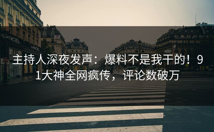 主持人深夜发声：爆料不是我干的！91大神全网疯传，评论数破万