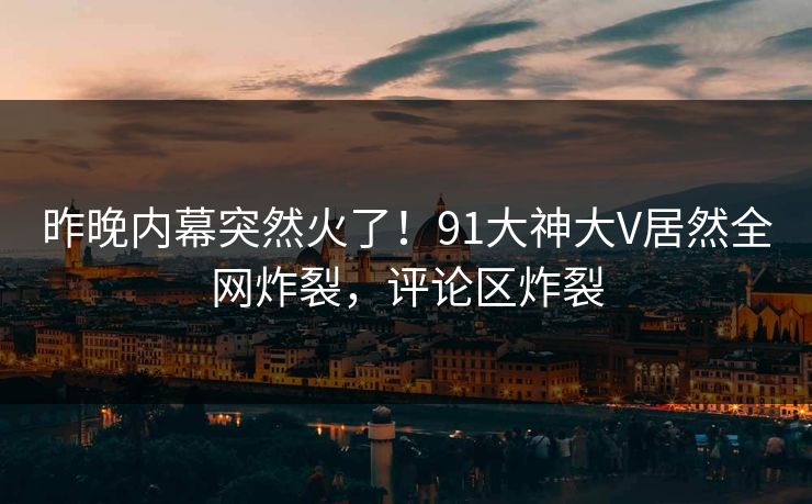 昨晚内幕突然火了！91大神大V居然全网炸裂，评论区炸裂