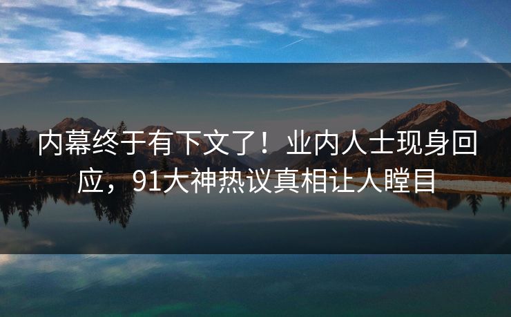 内幕终于有下文了！业内人士现身回应，91大神热议真相让人瞠目