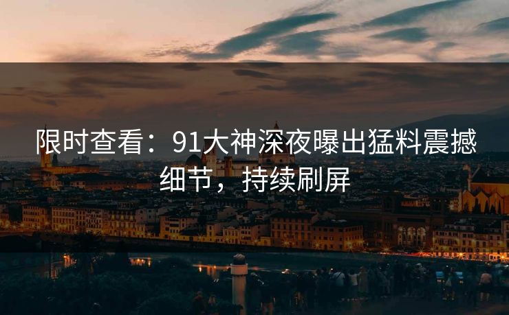 限时查看：91大神深夜曝出猛料震撼细节，持续刷屏