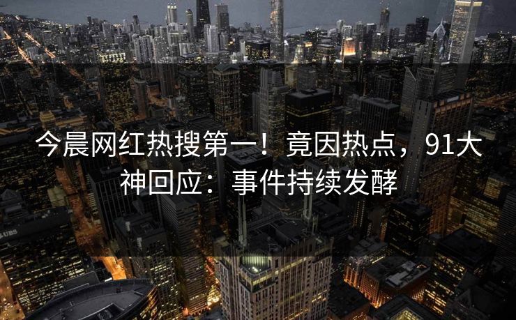 今晨网红热搜第一！竟因热点，91大神回应：事件持续发酵
