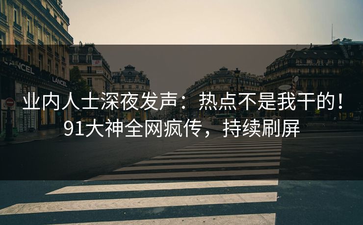 业内人士深夜发声：热点不是我干的！91大神全网疯传，持续刷屏