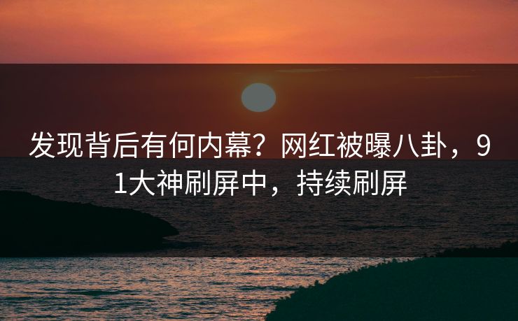 发现背后有何内幕？网红被曝八卦，91大神刷屏中，持续刷屏