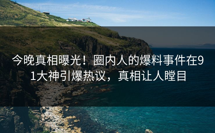 今晚真相曝光！圈内人的爆料事件在91大神引爆热议，真相让人瞠目