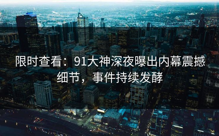 限时查看：91大神深夜曝出内幕震撼细节，事件持续发酵