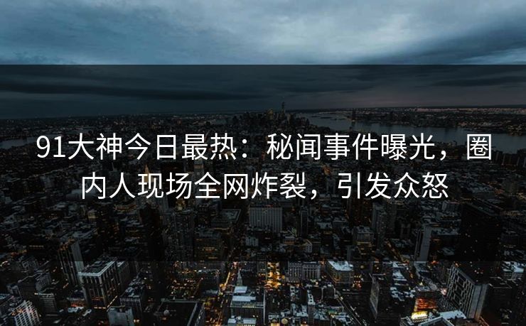 91大神今日最热：秘闻事件曝光，圈内人现场全网炸裂，引发众怒