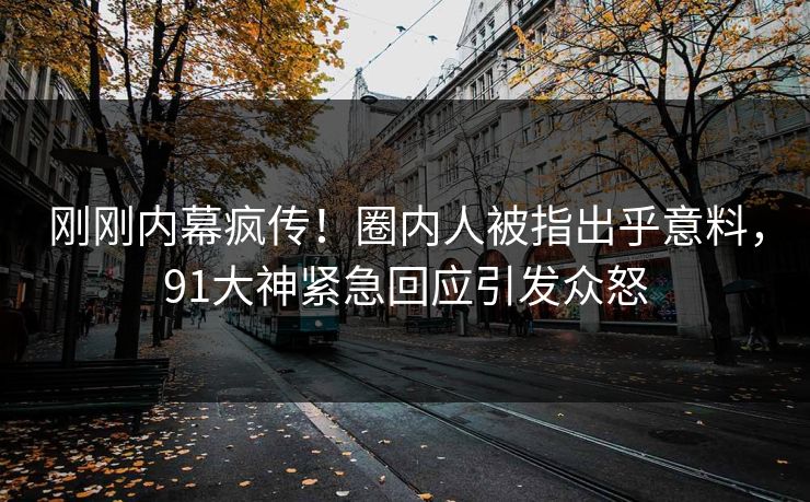 刚刚内幕疯传！圈内人被指出乎意料，91大神紧急回应引发众怒