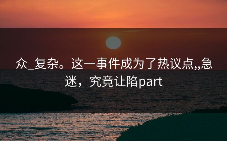 众_复杂。这一事件成为了热议点,,急迷，究竟让陷part
