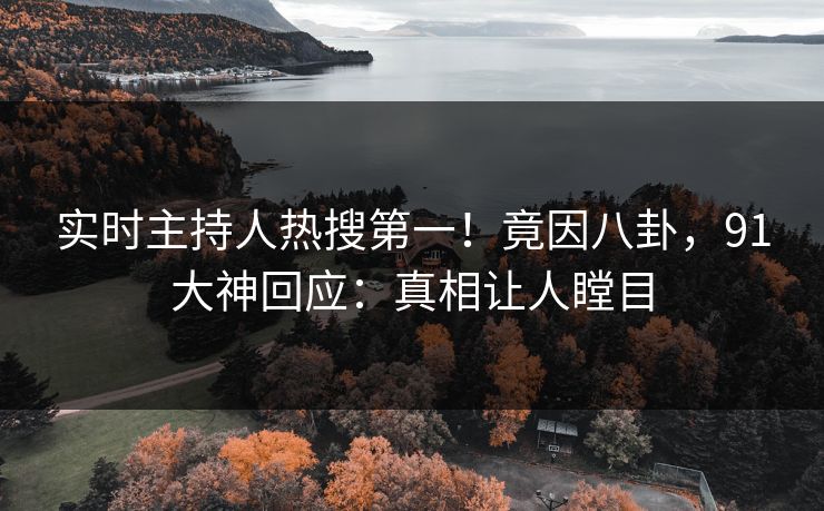 实时主持人热搜第一！竟因八卦，91大神回应：真相让人瞠目