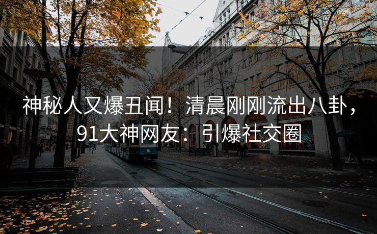 神秘人又爆丑闻！清晨刚刚流出八卦，91大神网友：引爆社交圈