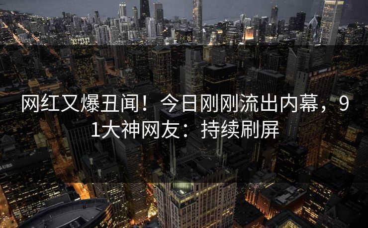 网红又爆丑闻！今日刚刚流出内幕，91大神网友：持续刷屏