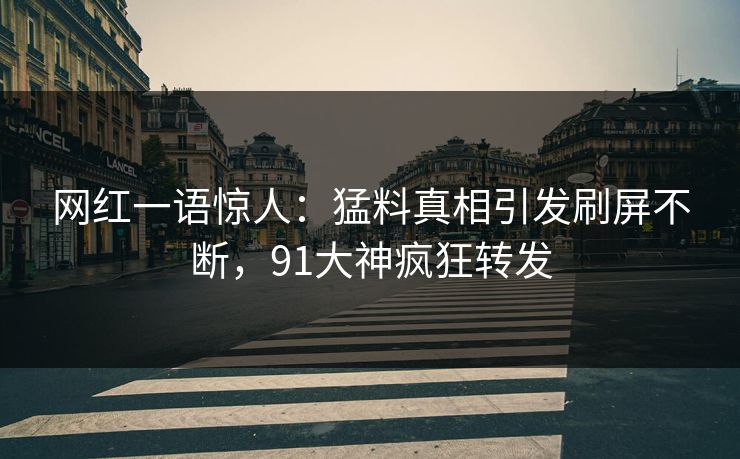 网红一语惊人：猛料真相引发刷屏不断，91大神疯狂转发