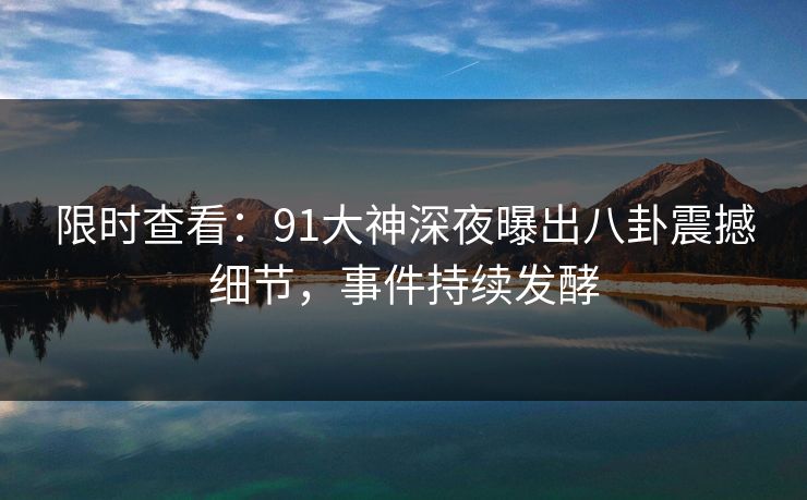 限时查看：91大神深夜曝出八卦震撼细节，事件持续发酵