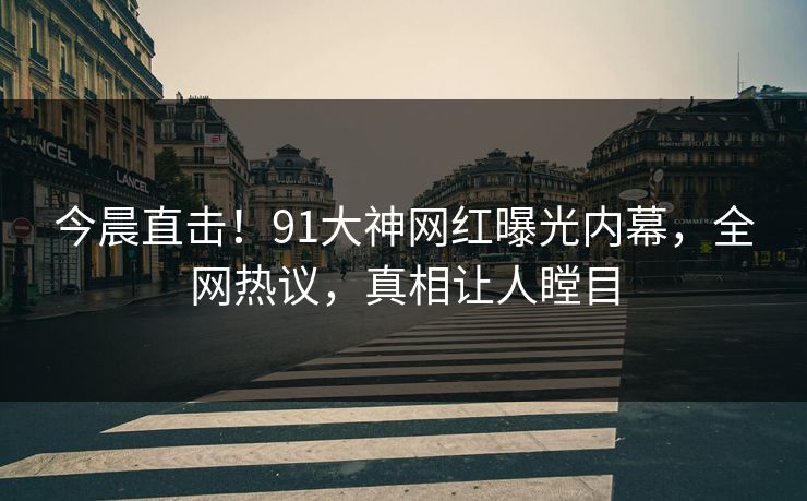 今晨直击！91大神网红曝光内幕，全网热议，真相让人瞠目