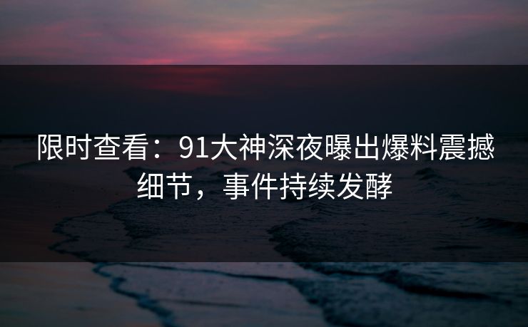 限时查看：91大神深夜曝出爆料震撼细节，事件持续发酵
